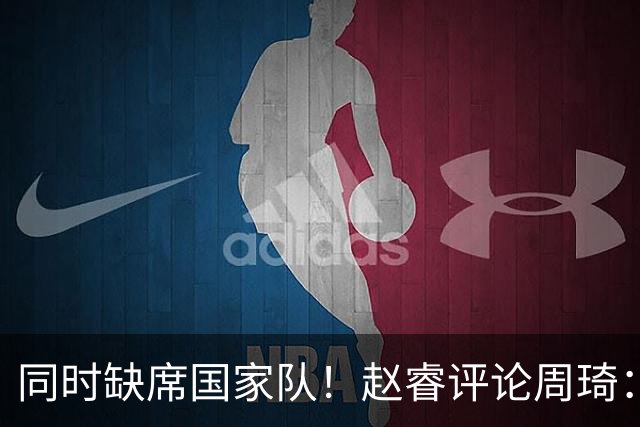 同时缺席国家队！赵睿评论周琦：研究布伦森特点教我，周琦：然后你打裁判？
