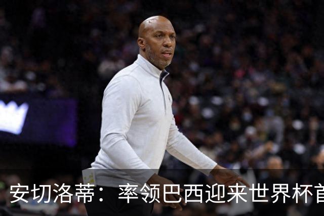 安切洛蒂：率领巴西迎来世界杯首战 既是责任也是荣光